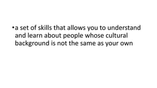 •a set of skills that allows you to understand
and learn about people whose cultural
background is not the same as your own
 