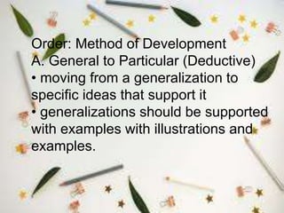 Order: Method of Development
A. General to Particular (Deductive)
• moving from a generalization to
specific ideas that support it
• generalizations should be supported
with examples with illustrations and
examples.
 
