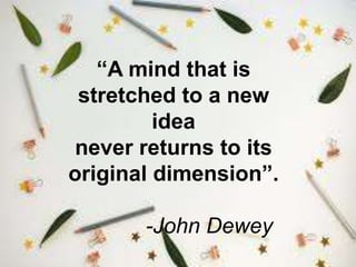 “A mind that is
stretched to a new
idea
never returns to its
original dimension”.
-John Dewey
 