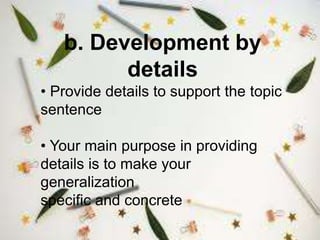 b. Development by
details
• Provide details to support the topic
sentence
• Your main purpose in providing
details is to make your
generalization
specific and concrete
 