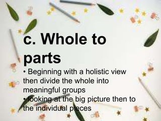c. Whole to
parts
• Beginning with a holistic view
then divide the whole into
meaningful groups
• looking at the big picture then to
the individual pieces
 
