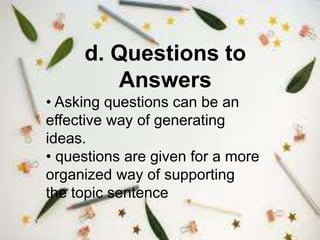 d. Questions to
Answers
• Asking questions can be an
effective way of generating
ideas.
• questions are given for a more
organized way of supporting
the topic sentence
 