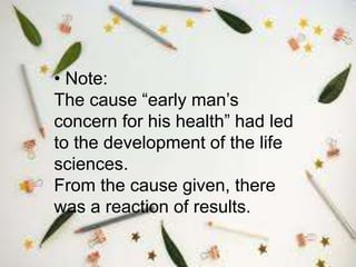 • Note:
The cause “early man’s
concern for his health” had led
to the development of the life
sciences.
From the cause given, there
was a reaction of results.
 