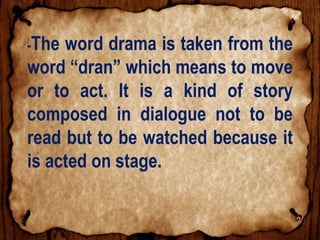 -The word drama is taken from the
word “dran” which means to move
or to act. It is a kind of story
composed in dialogue not to be
read but to be watched because it
is acted on stage.
 