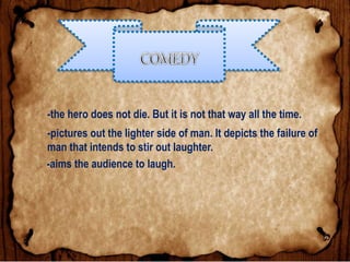 -the hero does not die. But it is not that way all the time.
-pictures out the lighter side of man. It depicts the failure of
man that intends to stir out laughter.
-aims the audience to laugh.
 