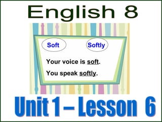 Your voice is soft.
You speak softly.
Soft Softly
 