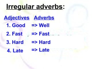 Irregular adverbs:
1. Good => Well
2. Fast => Fast
3. Hard
4. Late
=> Hard
=> Late
Adjectives Adverbs
 