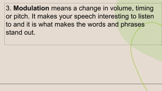 3. Modulation means a change in volume, timing
or pitch. It makes your speech interesting to listen
to and it is what makes the words and phrases
stand out.
 
