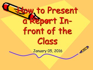 How to Present
a Report In-
front of the
Class
January 05, 2016
 