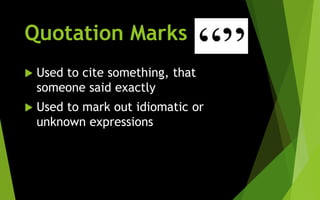 Quotation Marks
 Used to cite something, that
someone said exactly
 Used to mark out idiomatic or
unknown expressions
 