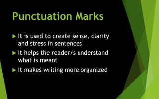 Punctuation Marks
 It is used to create sense, clarity
and stress in sentences
 It helps the reader/s understand
what is meant
 It makes writing more organized
 