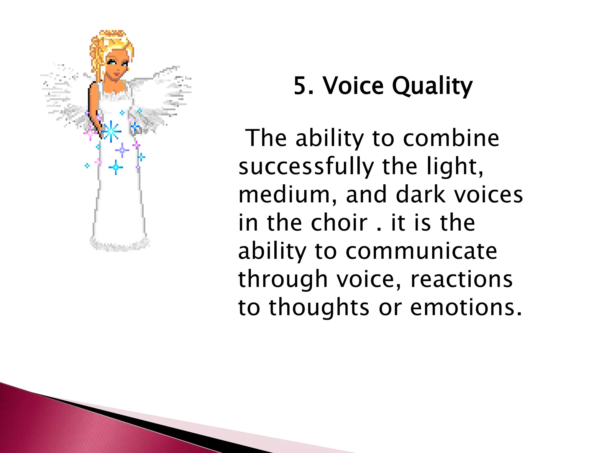 5. Voice Quality
The ability to combine
successfully the light,
medium, and dark voices
in the choir . it is the
ability to communicate
through voice, reactions
to thoughts or emotions.
 