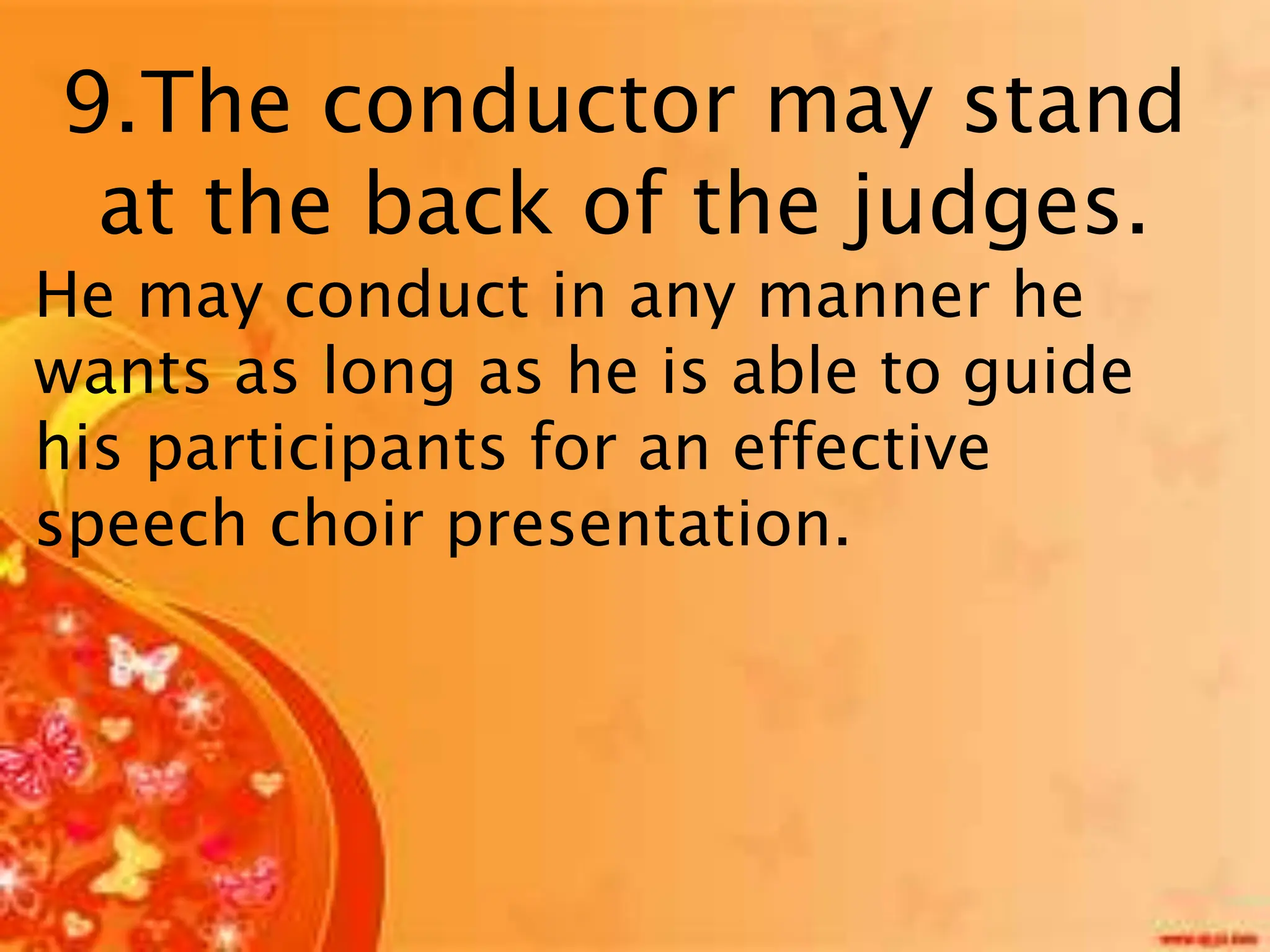 9.The conductor may stand
at the back of the judges.
He may conduct in any manner he
wants as long as he is able to guide
his participants for an effective
speech choir presentation.
 