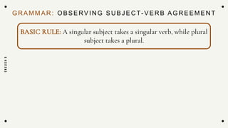 GRAMMAR: OBSERVING SUBJECT- VERB AGREEMENT
E
N
G
L
I
S
H
9
BASIC RULE: A singular subject takes a singular verb, while plural
subject takes a plural.
 