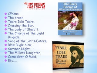 *HIS POEMS
 Œnone,
 The brook,
 Tears Idle Tears,
 Crossing the Bar,
 The Lady of Shalott,
 The Charge of the Light
Brigade,
 Song of the Lotos-Eaters,
 Blow Bugle blow,
 Summer Night,
 The Millers Daughter,
 Come down O Maid,
 Etc……
 
