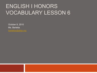ENGLISH I HONORS
VOCABULARY LESSON 6
October 8, 2010
Ms. Barletta
barlettac@dkja.org
 