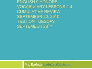 ENGLISH 9 HONORS
VOCABULARY LESSONS 1-4
CUMULATIVE REVIEW
SEPTEMBER 20, 2010
TEST ON TUESDAY,
SEPTEMBER 28TH
Ms. Barletta barlettac@dkja.org
 