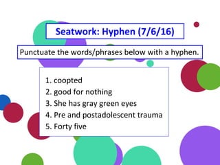 Seatwork: Hyphen (7/6/16)
Punctuate the words/phrases below with a hyphen.
1. coopted
2. good for nothing
3. She has gray green eyes
4. Pre and postadolescent trauma
5. Forty five
 