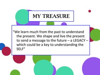 “We learn much from the past to understand
the present. We shape and live the present
to send a message to the future – a LEGACY –
which could be a key to understanding the
SELF”
MY TREASURE
 