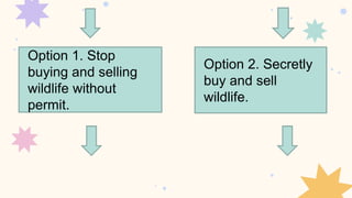Option 1. Stop
buying and selling
wildlife without
permit.
Option 2. Secretly
buy and sell
wildlife.
 