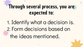 1. Identify what a decision is.
2. Form decisions based on
the ideas mentioned.
Through several process, you are
expected to:
 