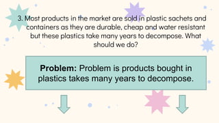 Problem: Problem is products bought in
plastics takes many years to decompose.
 
