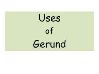 Uses
of
Gerund
 