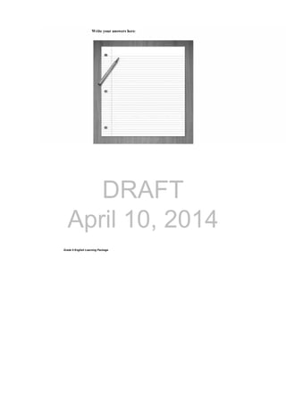 DRAFT
April 10, 2014
Grade 9 English Learning Package
Write your answers here:
 