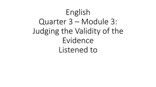 English
Quarter 3 – Module 3:
Judging the Validity of the
Evidence
Listened to
 