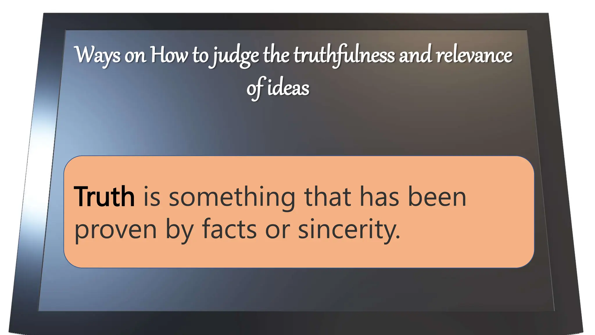 Truth is something that has been
proven by facts or sincerity.
Ways on How to judge the truthfulness and relevance
of ideas