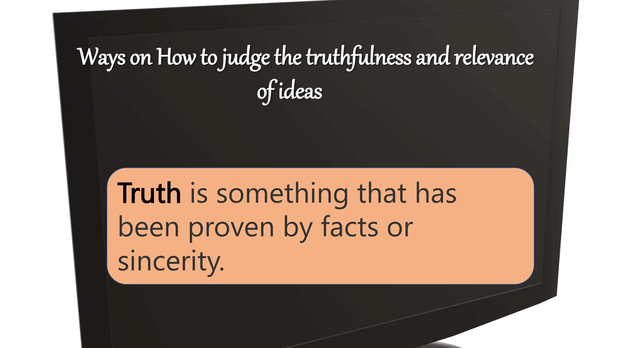 Truth is something that has
been proven by facts or
sincerity.
Ways on How to judge the truthfulness and relevance
of ideas