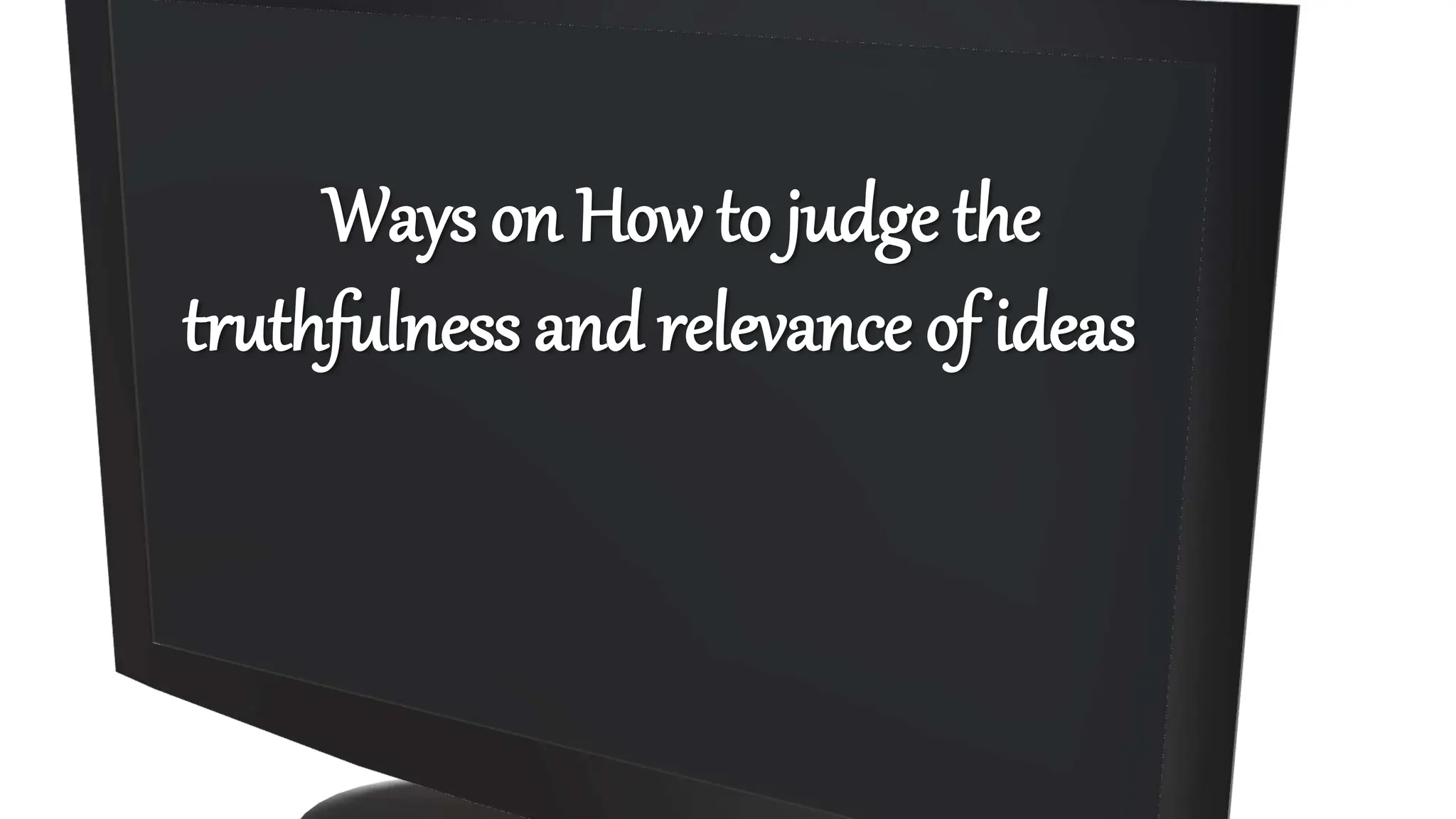 Ways on How to judge the
truthfulness and relevance of ideas