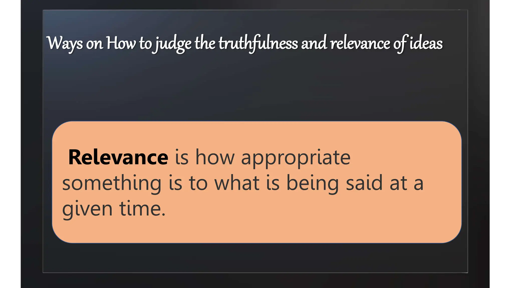 Relevance is how appropriate
something is to what is being said at a
given time.
Ways on How to judge the truthfulness and relevance of ideas