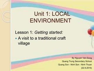 Lesson 1: Getting started:
 A visit to a traditional craft
village
Unit 1: LOCAL
ENVIRONMENT
By Nguyen Van Dung
Quang Trung Secondary School
Quang Son - Ninh Son - Ninh Thuan
(22.9.2016)
 