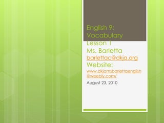 English 9:
Vocabulary
Lesson 1
Ms. Barletta
barlettac@dkja.org
Website:
www.dkjamsbarlettaenglish
@weebly.com/
August 23, 2010
 
