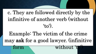 c. They are followed directly by the
infinitive of another verb (without
'to').
Example: The victim of the crime
may ask for a good lawyer. (infinitive
form without ‘to’)
 