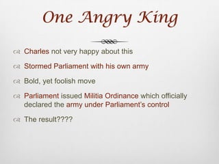 Buh-Bye ParliamentCharles refused their demands and dismissed them (known as “The Short Parliament”)Still, he was without moneyReconvened Parliament again, but this time agreed to their demands