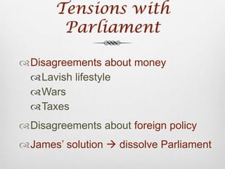 Tensions with ParliamentDisagreements about moneyLavish lifestyleWarsTaxesDisagreements about foreign policyJames’ solution  dissolve Parliament