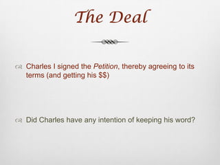 Ran the nation into further debtPetition of RightDebt from:Super-luxurious lifestyleWar with FranceNeeded money  called for Parliament to convene Parliament refused to fork over any money until Charles I signed the Petition of Right