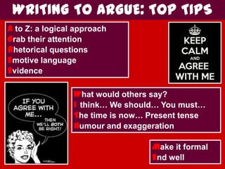 WRITING TO ARGUE: TOP TIPS
A to Z: a logical approach
Grab their attention
Rhetorical questions
Emotive language
Evidence
What would others say?
I think… We should… You must…
The time is now… Present tense
Humour and exaggeration
Make it formal
End well
 