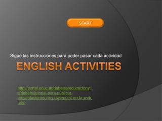 Sigue las instrucciones para poder pasar cada actividad
http://portal.educ.ar/debates/educacionyti
c/debate/tutorial-para-publicar-
presentaciones-de-powerpoint-en-la-web-
.php
START
 