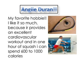 My favorite hobbie!!
I like it so much,
because ir provides
an excellent
cardiovascular
workout and in one
hour of squash i can
spend 600 to 1000
calories
 