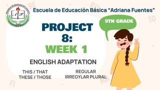 PROJECT
8:
WEEK 1
ENGLISH ADAPTATION
9TH GRADE
Escuela de Educación Básica “Adriana Fuentes”
THIS / THAT
THESE / THOSE
REGULAR
IRREGYLAR PLURAL
 