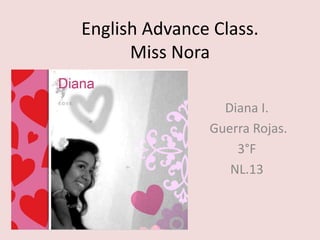 English Advance Class.
Miss Nora
Diana I.
Guerra Rojas.
3°F
NL.13
 