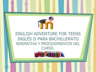 ENGLISH ADVENTURE FOR TEENS
 INGLÉS II PARA BACHILLERATO
NORMATIVA Y PROCEDIMIENTOS DEL
            CURSO.
 