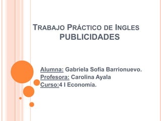 TRABAJO PRÁCTICO DE INGLES
      PUBLICIDADES


 Alumna: Gabriela Sofía Barrionuevo.
 Profesora: Carolina Ayala
 Curso:4 I Economía.
 