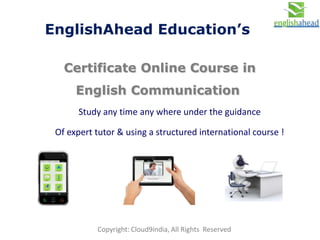 Study & Improve English Online
International
Self Study Programs with Study Kits
Intermediate & Advanced Level
Courses
For
 Working Professionals
 High School & College Students
 IELTS & TOEFL Exams
EnglishAhead Education
 