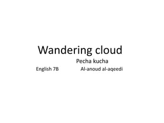 Wandering cloud
Pecha kucha
English 7B Al-anoud al-aqeedi
 