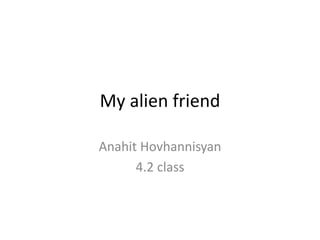 My alien friend
Anahit Hovhannisyan
4.2 class
 