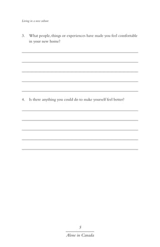 Living in a new culture

3.	 What people, things or experiences have made you feel comfortable
in your new home?
	
	
	
	
							
4.	 Is there anything you could do to make yourself feel better?
	
	
	
	
							

5
Alone in Canada

 